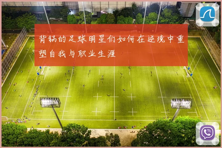 背锅的足球明星们如何在逆境中重塑自我与职业生涯