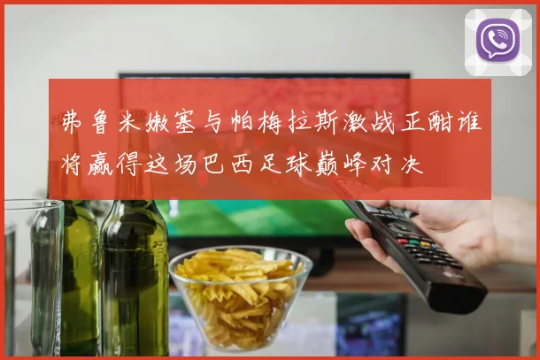 弗鲁米嫩塞与帕梅拉斯激战正酣谁将赢得这场巴西足球巅峰对决