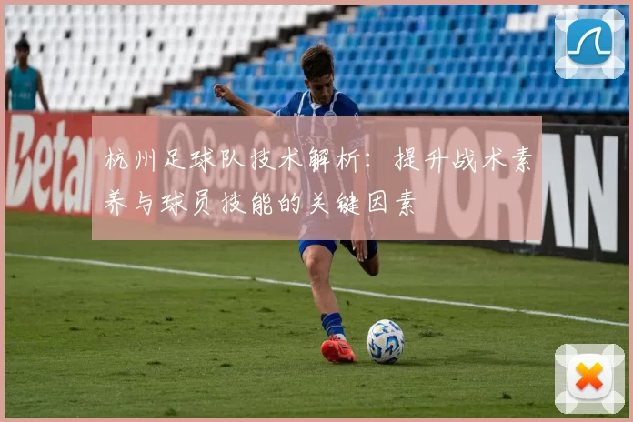 杭州足球队技术解析：提升战术素养与球员技能的关键因素