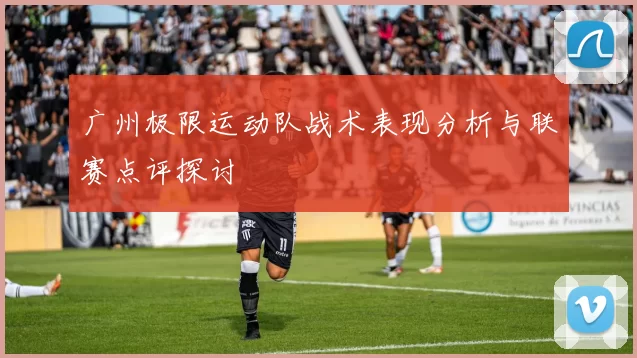 广州极限运动队战术表现分析与联赛点评探讨