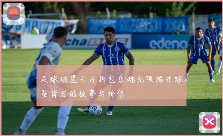 足球明星卡片拆包乐趣无限揭开球星背后的故事与价值