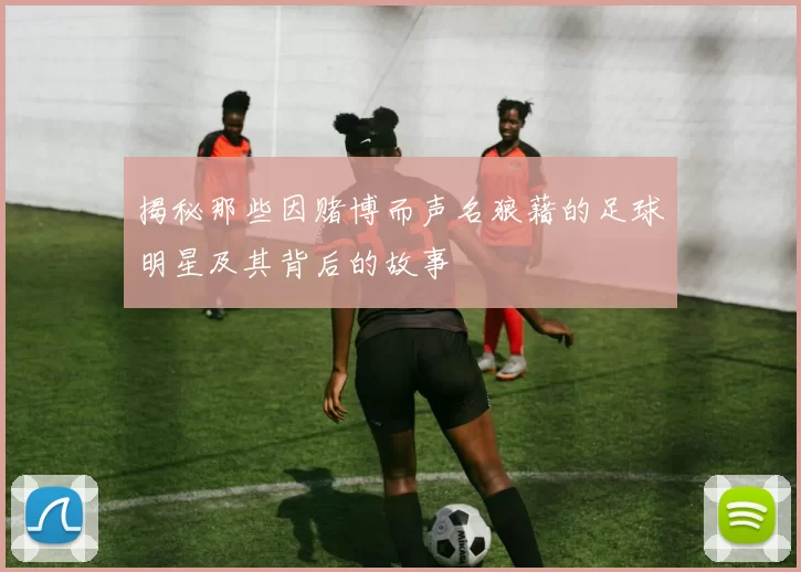 揭秘那些因赌博而声名狼藉的足球明星及其背后的故事