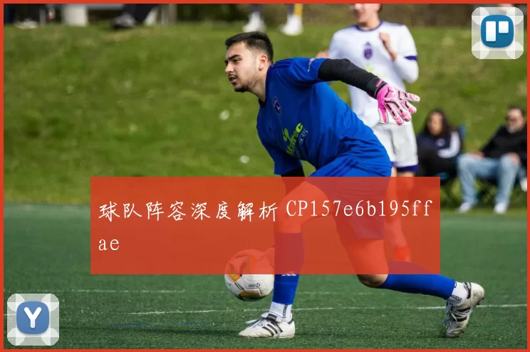 球队阵容深度解析 CP157e6b195ffae