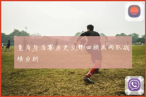 皇马与马赛历史交锋回顾及两队战绩分析