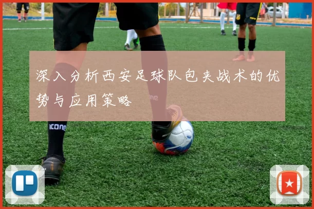 深入分析西安足球队包夹战术的优势与应用策略