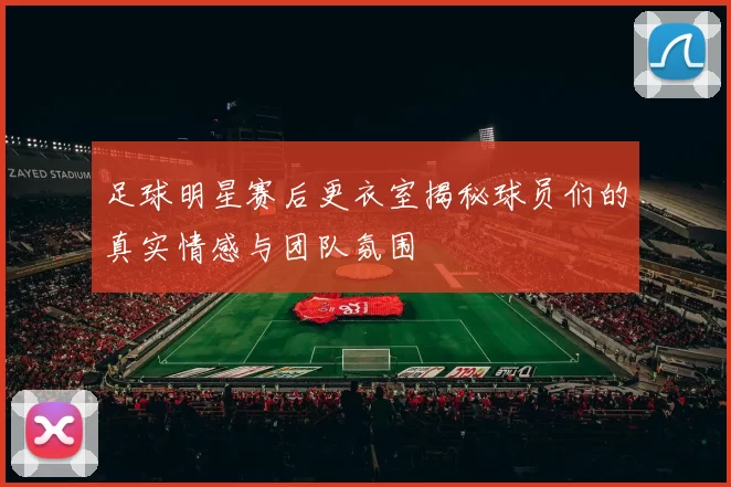 足球明星赛后更衣室揭秘球员们的真实情感与团队氛围