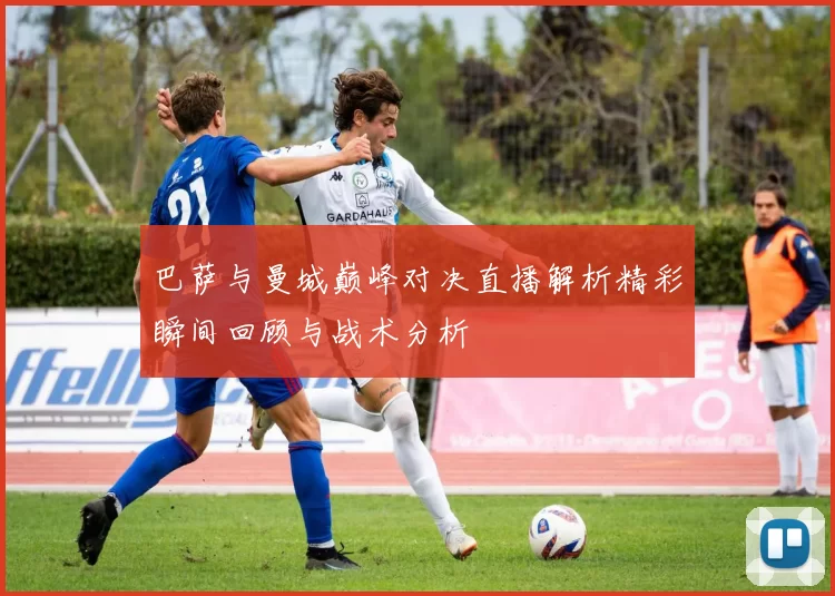 巴萨与曼城巅峰对决直播解析精彩瞬间回顾与战术分析