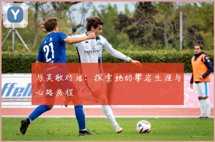 与吴敏对话：探索她的攀岩生涯与心路历程
