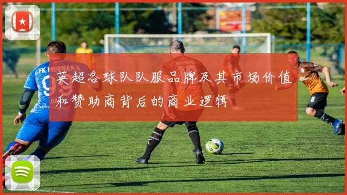 英超各球队队服品牌及其市场价值和赞助商背后的商业逻辑