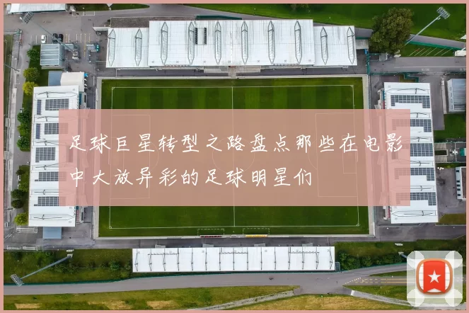 足球巨星转型之路盘点那些在电影中大放异彩的足球明星们