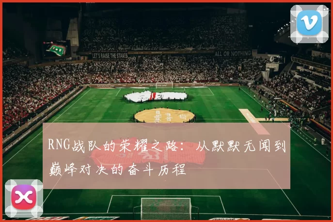 RNG战队的荣耀之路：从默默无闻到巅峰对决的奋斗历程