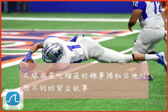 足球明星吃榴莲的趣事揭秘你绝对想不到的背后故事