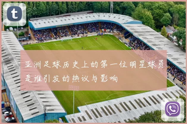 亚洲足球历史上的第一位明星球员是谁引发的热议与影响
