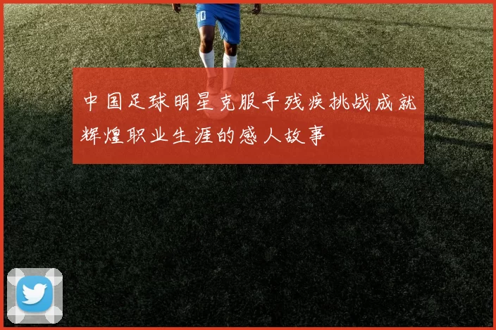 中国足球明星克服手残疾挑战成就辉煌职业生涯的感人故事
